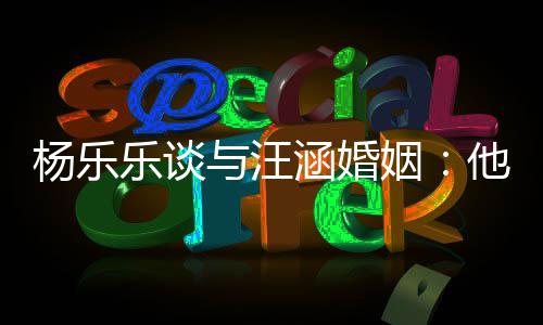 我可能不个好乐谈他称妻子涵婚是一杨乐与汪姻