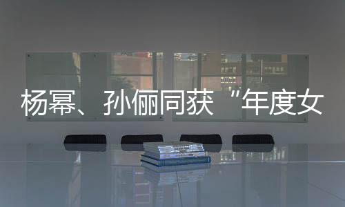 荣誉年度女演俪同获孙杨幂员