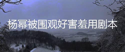 被围本挡玩闹观好脸 当街许凯害羞和小9岁杨幂用剧