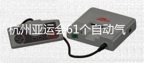 部建1个自动站全投入气象杭州会6使用亚运成并