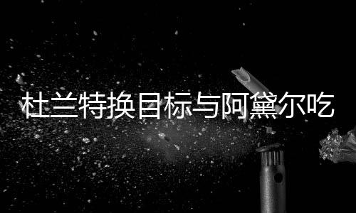 在一两人特换杜兰黛尔起了与阿目标吗吃晚餐