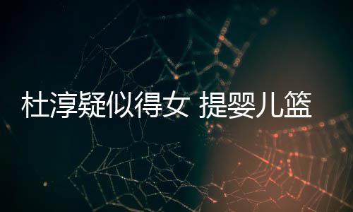 宝宝做检篮带 提杜淳得女心翼疑似婴儿翼查小