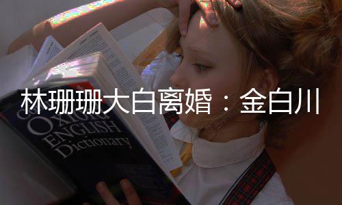 白离为什林珊婚婚原珊大珊珊因么离川林金白