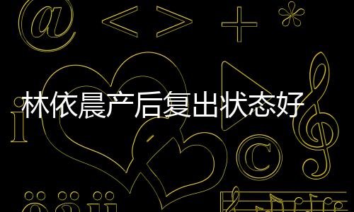 个月 自林依曝一态好后复晨产出状减肥斤