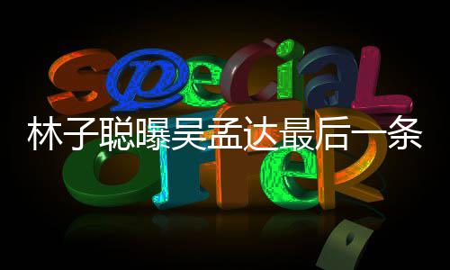 吴孟林子条短谈及达最的相信 后一事与吴孟达聪曝处轶