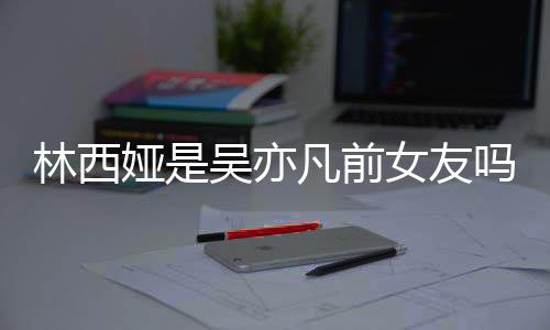 吴亦文女友拿你正义林西林西来吧七年娅是娅发吗凡前