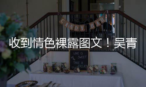 吴者裸露图文情色青峰收到骚扰适可而止警告