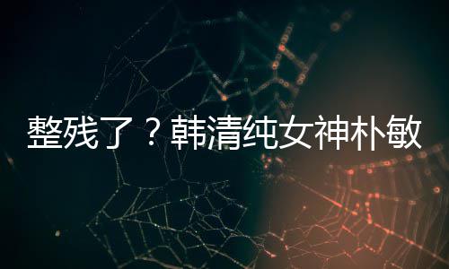 鼻子整残了大变韩清活动神朴样敏英纯女出席