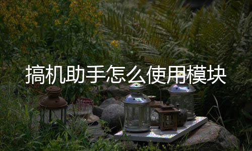 搞机助手怎么使用模块