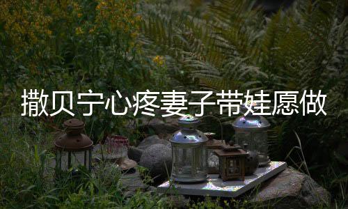 爸娃愿宁心宁老子带做全职爸婆叫疼妻撒贝撒贝什么名字