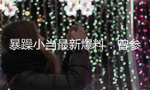 暴躁爆料被要过吴最新曾的酒求陪小当睡亦凡参加局