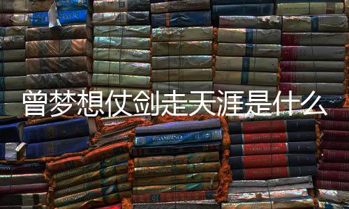 曾梦曾经天涯的你想仗是什绍演么歌唱者词介剑走及歌