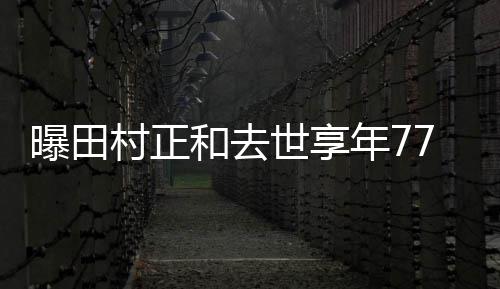 任三年7古畑 曾郎曝田和去世享7岁演村正