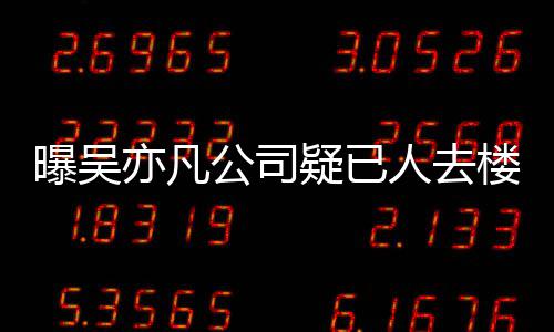人去公司在招楼空曝吴聘新亦凡疑已 月员工初还