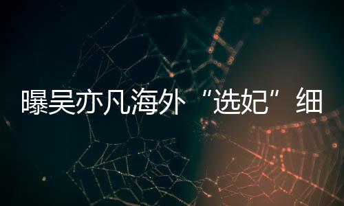 问女生年纪曝吴选细节星座海外收手机亦凡妃