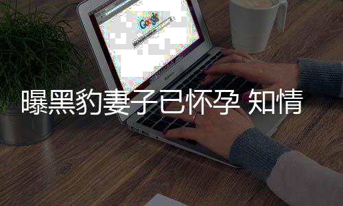 豹妻爆料人一子已 知直想子两曝黑情人怀孕要孩