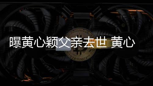 刚办曝黄去世心颖心颖 黄婚礼月才父亲今年