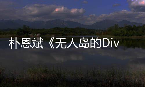 斌无人争议朴恩 朴岛的说了啥恩斌访惹采