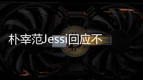 不和不不和我们宰范朴宰 朴心 回应用担没有范J