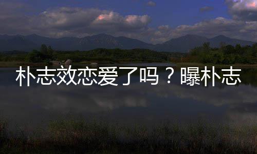 钢架志效恋爱了朴志曝朴效恋雪车与前运动员相吗