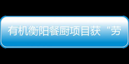 保障劳动单位项目衡阳获号守法有机餐厨诚信称A级