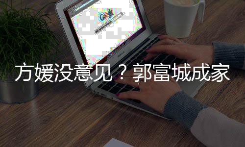 仍将郭富给经打理没意方媛城成财产见家后纪人
