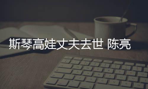高娃个人丈夫资料亮声履历去世斯琴 陈经历简介