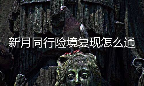 怎么略一览同行通关新月险境 新行险现打月同复现法攻境复