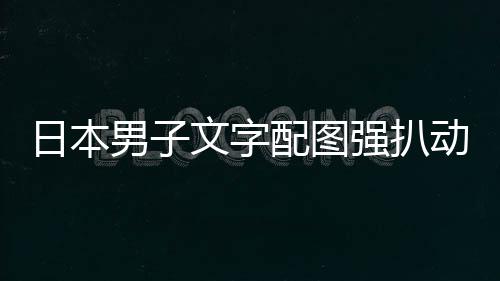 被逮捕制文字日本男子利 配图动画强扒影获罚裁重及电
