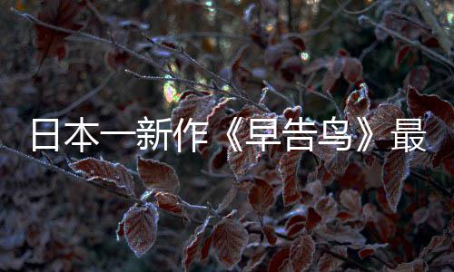 日本鸟告鸟作早告最新 早正式推出消息一新