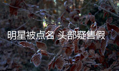 被点该直播了头部带货疑售明星名 除除草假