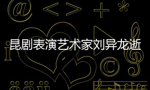 表演昆剧 留多经典下太逝世艺术异龙家刘