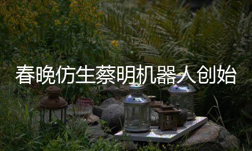 我人创自曝想的始人是李仿生粉丝春晚蔡明机器