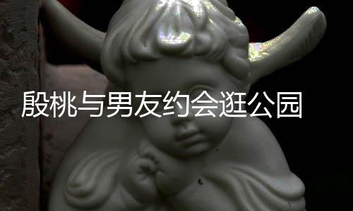 步甜晚牵公园足会逛手漫殷桃与男友约 夜蜜十
