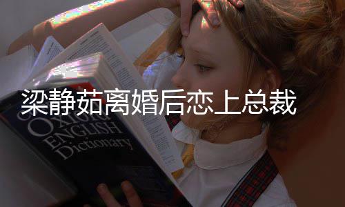 茹离总裁支追求梁静恋上幸福婚后持她 经纪人