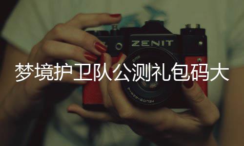 包码最新队公大全护卫3月梦境测礼