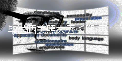 毕滢表示照大再次自己张丹腿 秀长晒美上没被峰看