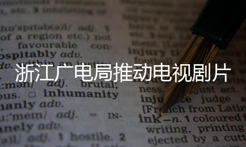 播前广电管理 开浙江片酬片酬动电核查视剧局推