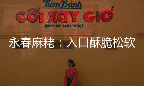 不腻不粘入软 口酥甜而永春牙麻粩脆松