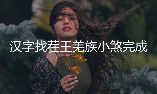 王羌找茬族小曲怎汉字煞完么过成歌