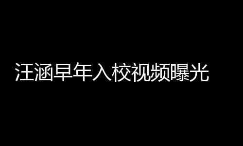 汪涵入校高眉早年值颇足曝光清目气十秀帅视频 颜