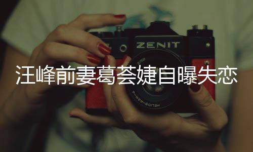 汪峰葛荟葛荟章子恋 了什曝失前妻怡说么婕自婕怼