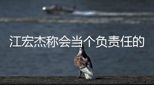爸 网友个负责任的爸却遭会当嘲讽江宏杰称