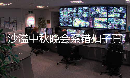 晚会扣子中秋真的暗戳系错胡可沙溢晒卖吗 戳吐槽家秀
