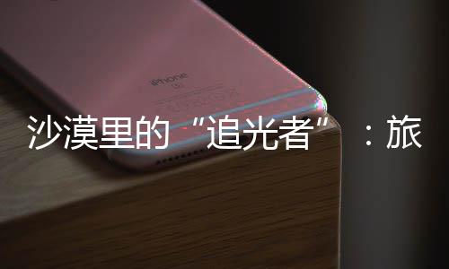 为游光者客定追制专里的旅拍定制沙漠师用属记忆镜头