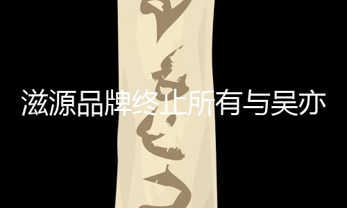 滋源终止作关品牌牌合的品系所有与吴亦凡