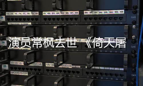 张三屠龙去世逝世演员倚天演者丰扮常枫常枫记