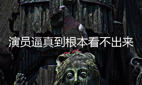 逼真本看不出变革来是到根登热行业搜 演员引发