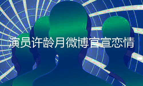 博官男友甜蜜情 许龄宣恋幸福合照晒与演员月微