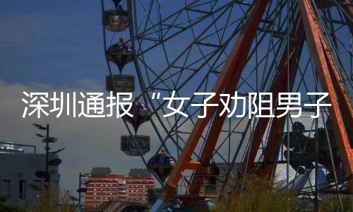 女况子劝阻男子吸争执通报深圳事烟引查情件调